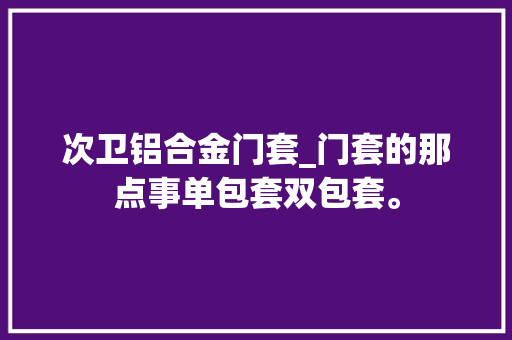次卫铝合金门套_门套的那点事单包套双包套。
