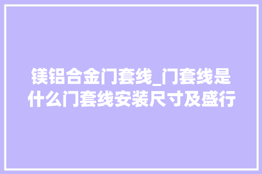 镁铝合金门套线_门套线是什么门套线安装尺寸及盛行格局新风尚