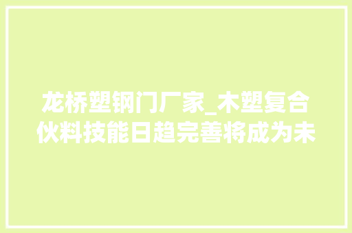龙桥塑钢门厂家_木塑复合伙料技能日趋完善将成为未来建筑家居领域新风口
