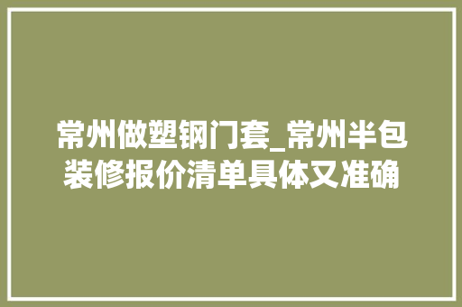 常州做塑钢门套_常州半包装修报价清单具体又准确