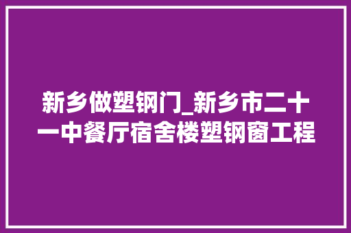 新乡做塑钢门_新乡市二十一中餐厅宿舍楼塑钢窗工程招标通知书记