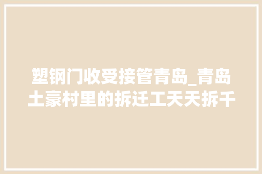 塑钢门收受接管青岛_青岛土豪村里的拆迁工天天拆千斤塑钢赚200元