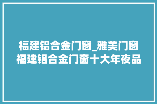 福建铝合金门窗_雅美门窗福建铝合金门窗十大年夜品牌行业前锋 滑动门