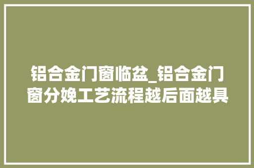 铝合金门窗临盆_铝合金门窗分娩工艺流程越后面越具体
