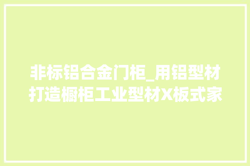 非标铝合金门柜_用铝型材打造橱柜工业型材X板式家具的跨系统装配