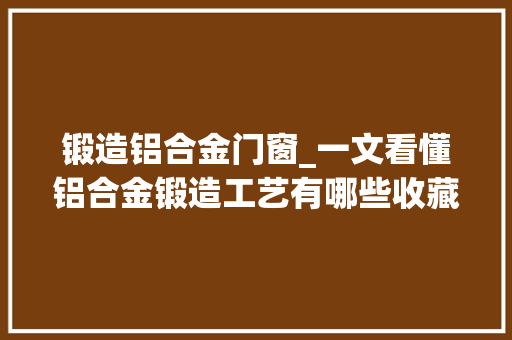 锻造铝合金门窗_一文看懂铝合金锻造工艺有哪些收藏