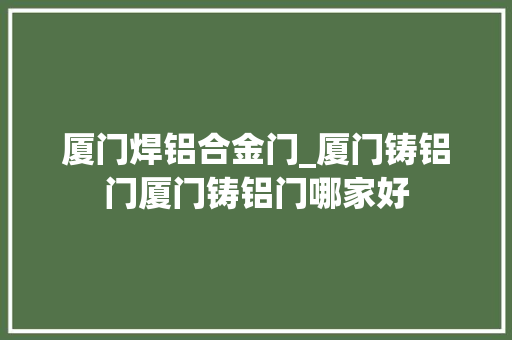 厦门焊铝合金门_厦门铸铝门厦门铸铝门哪家好