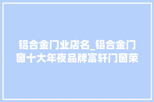 铝合金门业店名_铝合金门窗十大年夜品牌富轩门窗荣获十大年夜牛商