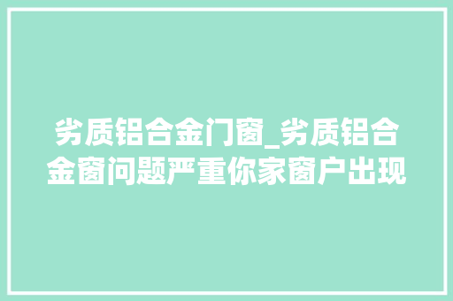 劣质铝合金门窗_劣质铝合金窗问题严重你家窗户出现这些现象那就中招了