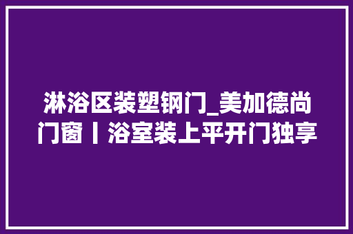 淋浴区装塑钢门_美加德尚门窗丨浴室装上平开门独享洗澡美好时光