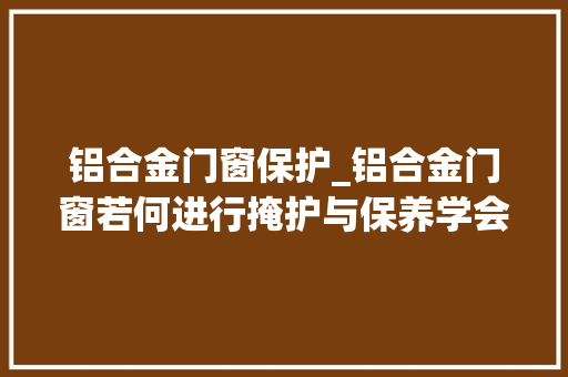 铝合金门窗保护_铝合金门窗若何进行掩护与保养学会这几点门窗至少多用10年 玻璃门
