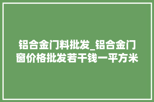 铝合金门料批发_铝合金门窗价格批发若干钱一平方米铝合金门窗批发价格分析
