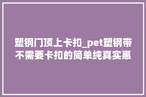 塑钢门顶上卡扣_pet塑钢带不需要卡扣的简单纯真实惠型免扣打包机有哪几种