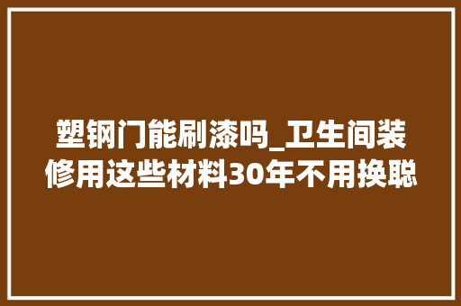 塑钢门能刷漆吗_卫生间装修用这些材料30年不用换聪明人一看就懂