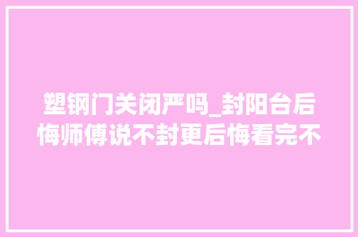 塑钢门关闭严吗_封阳台后悔师傅说不封更后悔看完不纠结了