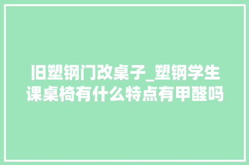 旧塑钢门改桌子_塑钢学生课桌椅有什么特点有甲醛吗