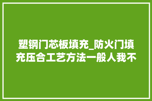 塑钢门芯板填充_防火门填充压合工艺方法一般人我不告诉他建议收藏