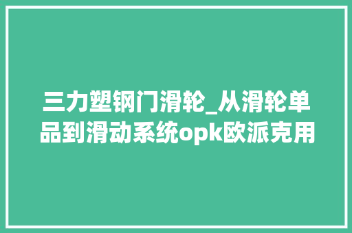 三力塑钢门滑轮_从滑轮单品到滑动系统opk欧派克用三力打造完美生态力