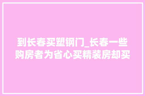 到长春买塑钢门_长春一些购房者为省心买精装房却买到了麻烦