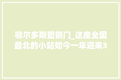 鄂尔多斯塑钢门_这座全国最北的小站如今一年迎来30多万找冷客我家门前