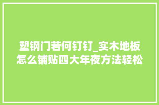 塑钢门若何钉钉_实木地板怎么铺贴四大年夜方法轻松搞定