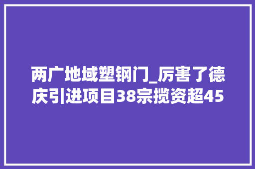 两广地域塑钢门_厉害了德庆引进项目38宗揽资超45亿元 复合门