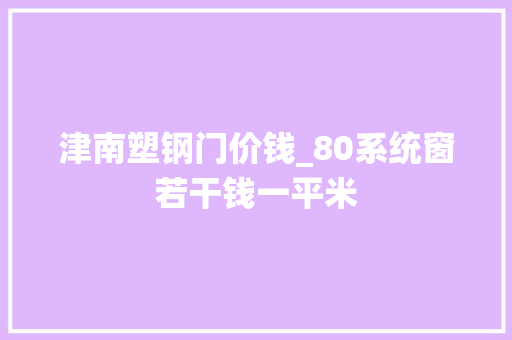 津南塑钢门价钱_80系统窗若干钱一平米