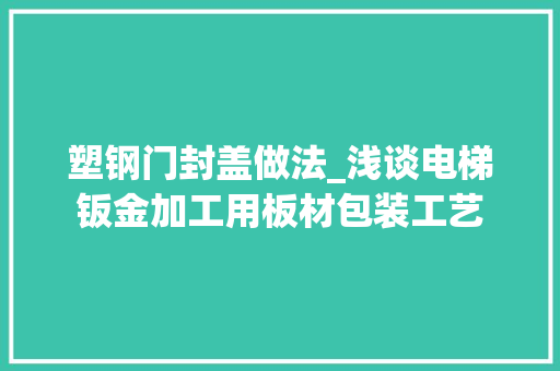 塑钢门封盖做法_浅谈电梯钣金加工用板材包装工艺