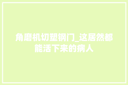 角磨机切塑钢门_这居然都能活下来的病人