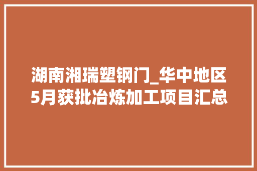 湖南湘瑞塑钢门_华中地区5月获批冶炼加工项目汇总项目共152项涉及多个行业