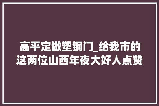 高平定做塑钢门_给我市的这两位山西年夜大好人点赞