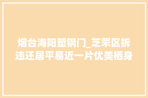 烟台海阳塑钢门_芝罘区拆违还居平易近一片优美栖身情形
