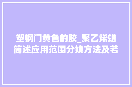 塑钢门黄色的胶_聚乙烯蜡简述应用范围分娩方法及若何辨别真假