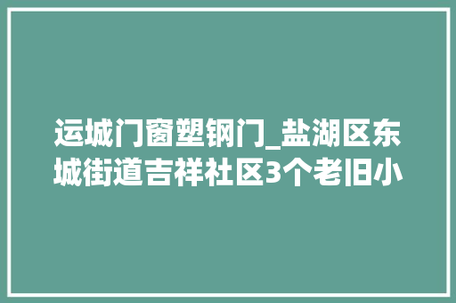 运城门窗塑钢门_盐湖区东城街道吉祥社区3个老旧小区正华丽蝶变