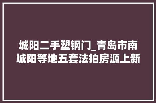 城阳二手塑钢门_青岛市南城阳等地五套法拍房源上新全部大年夜户型