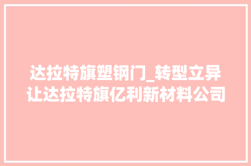 达拉特旗塑钢门_转型立异让达拉特旗亿利新材料公司涅槃更生