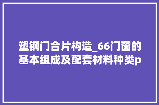 塑钢门合片构造_66门窗的基本组成及配套材料种类ppt排版样本案例