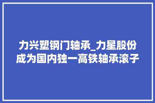 力兴塑钢门轴承_力星股份成为国内独一高铁轴承滚子供应商 玻璃门