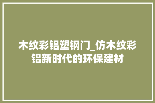 木纹彩铝塑钢门_仿木纹彩铝新时代的环保建材