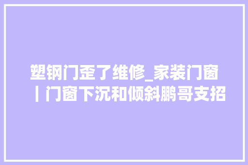 塑钢门歪了维修_家装门窗｜门窗下沉和倾斜鹏哥支招若何解决