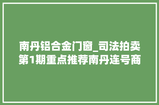 南丹铝合金门窗_司法拍卖第1期重点推荐南丹连号商铺坐等豪气冲天的你 塑钢门