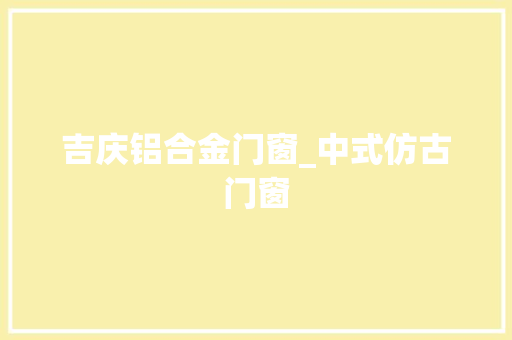 吉庆铝合金门窗_中式仿古门窗