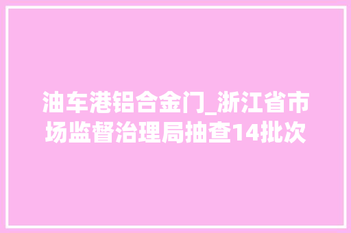 油车港铝合金门_浙江省市场监督治理局抽查14批次安然帽产品3批次不合格