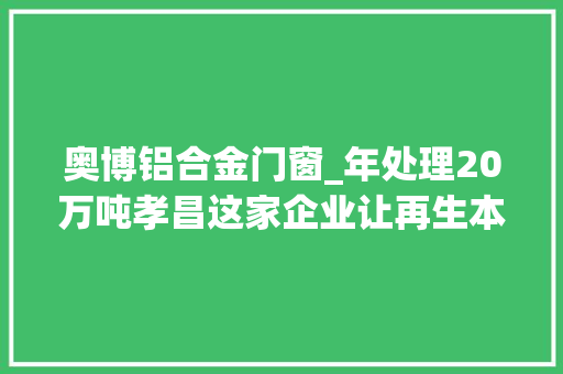 奥博铝合金门窗_年处理20万吨孝昌这家企业让再生本钱物尽其用