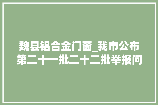 魏县铝合金门窗_我市公布第二十一批二十二批举报问题查处整改情况 铝合金门