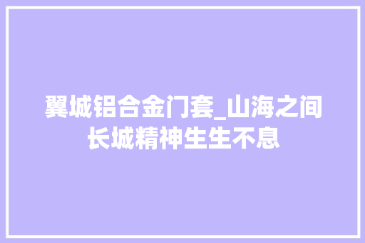 翼城铝合金门套_山海之间长城精神生生不息