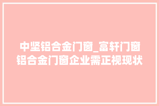 中坚铝合金门窗_富轩门窗铝合金门窗企业需正视现状才能有好成长 玻璃门