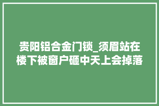 贵阳铝合金门锁_须眉站在楼下被窗户砸中天上会掉落啥许多若干你都想不到