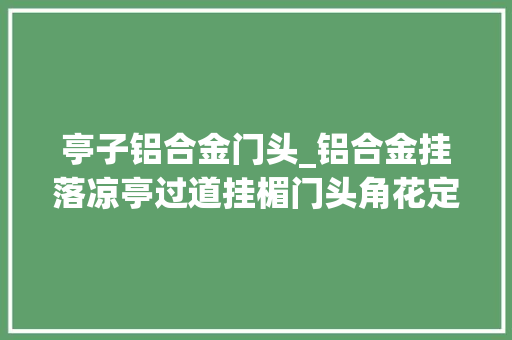 亭子铝合金门头_铝合金挂落凉亭过道挂楣门头角花定制厂家