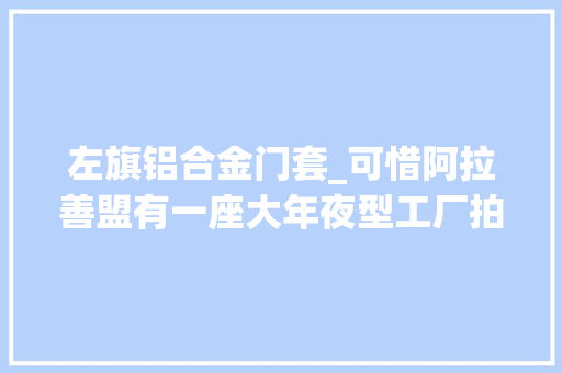 左旗铝合金门套_可惜阿拉善盟有一座大年夜型工厂拍卖6855万元的价格也没人要